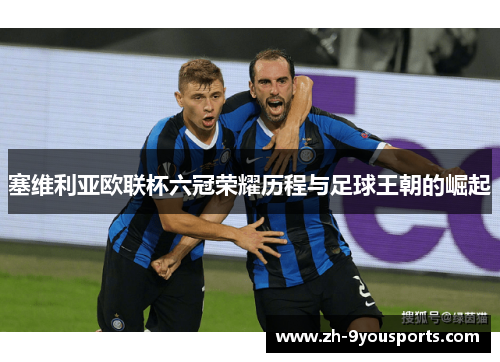 塞维利亚欧联杯六冠荣耀历程与足球王朝的崛起