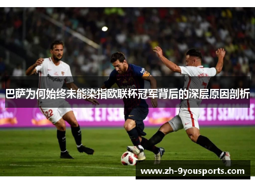 巴萨为何始终未能染指欧联杯冠军背后的深层原因剖析
