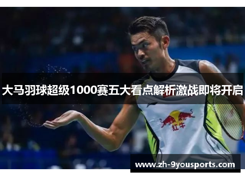 大马羽球超级1000赛五大看点解析激战即将开启 大马羽球超级1000赛五大看点解析激战即将开启