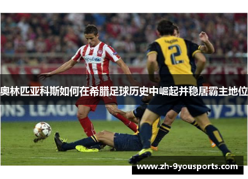 奥林匹亚科斯如何在希腊足球历史中崛起并稳居霸主地位 奥林匹亚科斯如何在希腊足球历史中崛起并稳居霸主地位