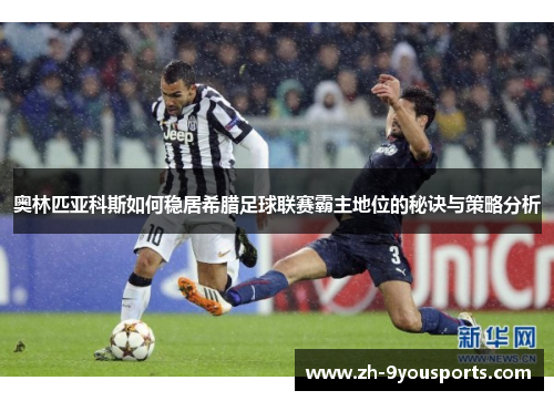 奥林匹亚科斯如何稳居希腊足球联赛霸主地位的秘诀与策略分析