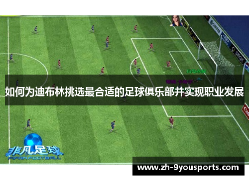 如何为迪布林挑选最合适的足球俱乐部并实现职业发展 如何为迪布林挑选最合适的足球俱乐部并实现职业发展