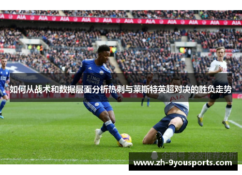 如何从战术和数据层面分析热刺与莱斯特英超对决的胜负走势 如何从战术和数据层面分析热刺与莱斯特英超对决的胜负走势