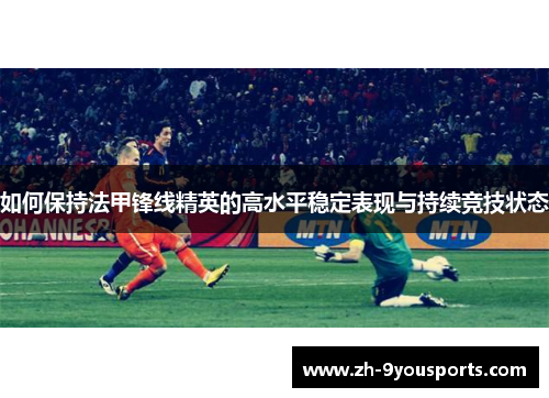 如何保持法甲锋线精英的高水平稳定表现与持续竞技状态 如何保持法甲锋线精英的高水平稳定表现与持续竞技状态