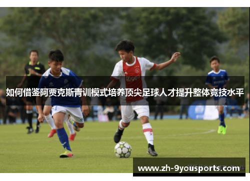 如何借鉴阿贾克斯青训模式培养顶尖足球人才提升整体竞技水平 如何借鉴阿贾克斯青训模式培养顶尖足球人才提升整体竞技水平