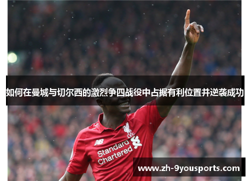 如何在曼城与切尔西的激烈争四战役中占据有利位置并逆袭成功