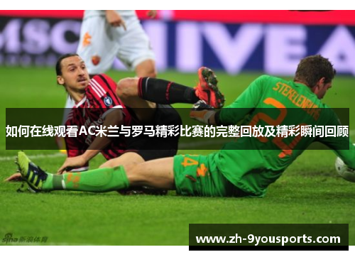 如何在线观看AC米兰与罗马精彩比赛的完整回放及精彩瞬间回顾