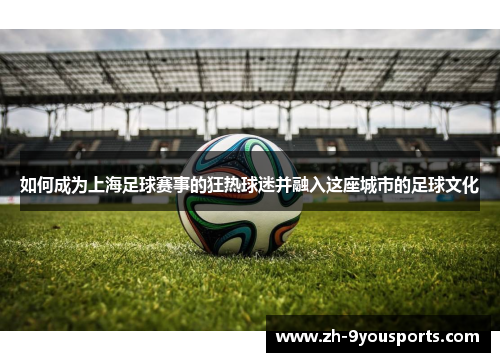 如何成为上海足球赛事的狂热球迷并融入这座城市的足球文化