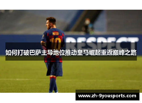 如何打破巴萨主导地位推动皇马崛起重返巅峰之路
