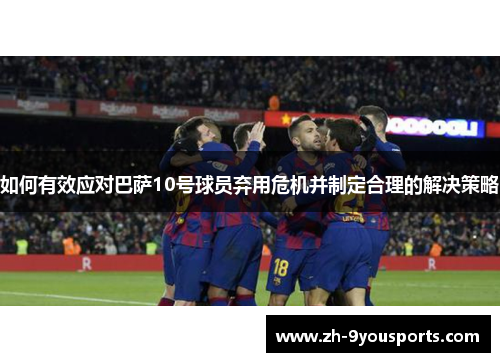 如何有效应对巴萨10号球员弃用危机并制定合理的解决策略