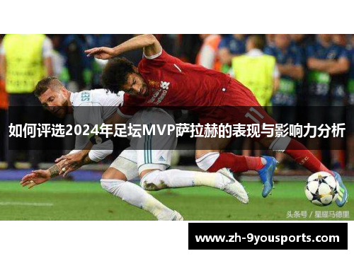 如何评选2024年足坛MVP萨拉赫的表现与影响力分析