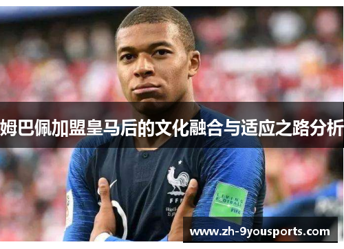 姆巴佩加盟皇马后的文化融合与适应之路分析
