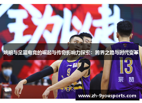 姚明与足篮电竞的崛起与传奇影响力探索:跨界之路与时代变革 姚明与足篮电竞的崛起与传奇影响力探索:跨界之路与时代变革
