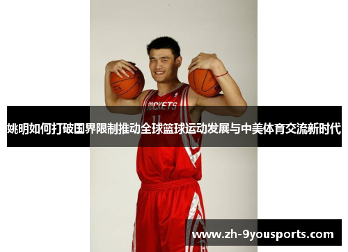 姚明如何打破国界限制推动全球篮球运动发展与中美体育交流新时代 姚明如何打破国界限制推动全球篮球运动发展与中美体育交流新时代