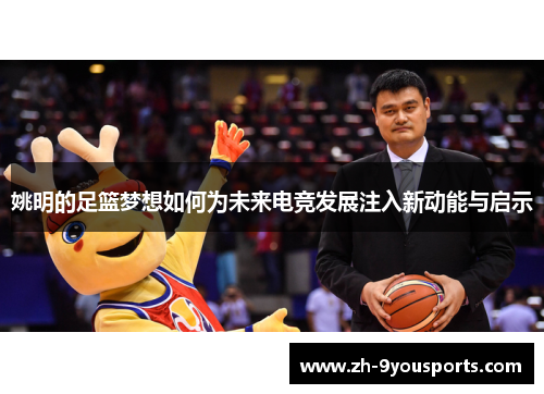 姚明的足篮梦想如何为未来电竞发展注入新动能与启示 姚明的足篮梦想如何为未来电竞发展注入新动能与启示