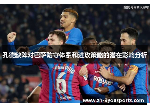 孔德缺阵对巴萨防守体系和进攻策略的潜在影响分析 孔德缺阵对巴萨防守体系和进攻策略的潜在影响分析