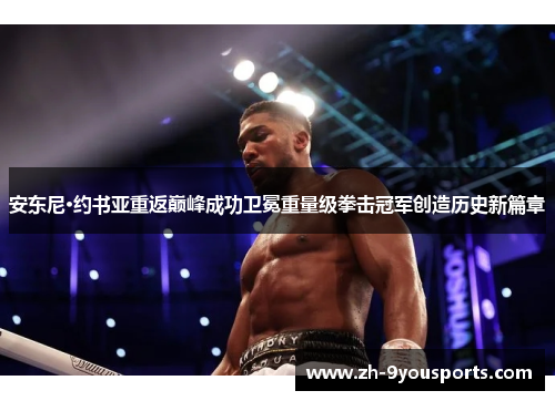 安东尼·约书亚重返巅峰成功卫冕重量级拳击冠军创造历史新篇章
