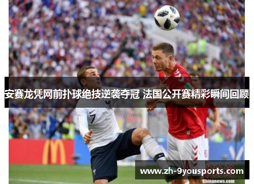 安赛龙凭网前扑球绝技逆袭夺冠 法国公开赛精彩瞬间回顾 安赛龙凭网前扑球绝技逆袭夺冠 法国公开赛精彩瞬间回顾