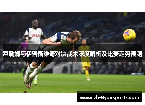 富勒姆与伊普斯维奇对决战术深度解析及比赛走势预测