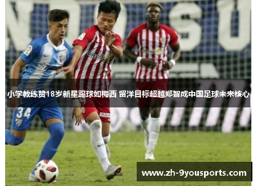小学教练赞18岁新星踢球如梅西 留洋目标超越郑智成中国足球未来核心