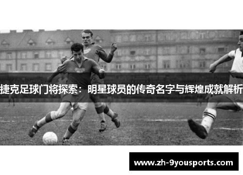 捷克足球门将探索:明星球员的传奇名字与辉煌成就解析 捷克足球门将探索:明星球员的传奇名字与辉煌成就解析