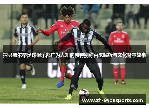 探寻波尔蒂足球俱乐部广为人知的独特别称由来解析与文化背景故事 探寻波尔蒂足球俱乐部广为人知的独特别称由来解析与文化背景故事
