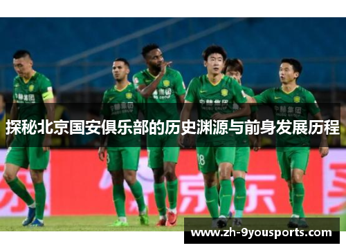 探秘北京国安俱乐部的历史渊源与前身发展历程 探秘北京国安俱乐部的历史渊源与前身发展历程
